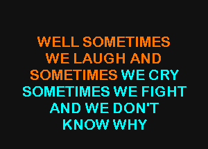 WELL SOMETIMES
WE LAUGH AND
SOMETIMES WECRY
SOMETIMES WE FIGHT
AND WE DON'T
KNOW WHY
