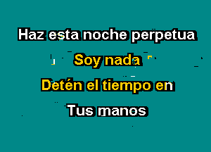 Haz esta noche perpetua

J Soy nada 

Detc'en el tiem-po en

Tus manos