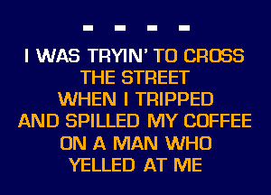I WAS TRYIN' TU CROSS
THE STREET
WHEN I TRIPPED
AND SPILLED MY COFFEE
ON A MAN WHO
YELLED AT ME