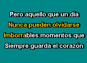 Pero aquello que un dia
Nunca pueden olvidarse
lmborrables mementos que

Siempre guarda el corazc'm