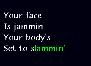 Your face
Is jammin'

Your body's
Set to slammin'