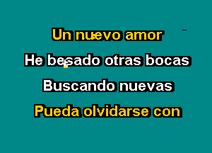 Un nuevo amor

He begsado otras bocas

Buscando nuevas

Pueda olvidarse con