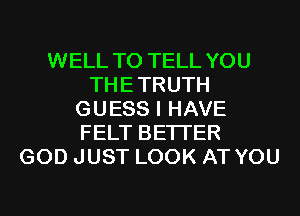 WELL TO TELL YOU
THETRUTH
GUESS I HAVE
FELT BETTER
GOD JUST LOOK AT YOU