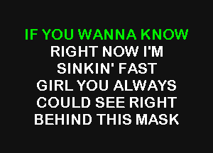 IF YOU WANNA KNOW
RIGHT NOW I'M
SINKIN' FAST
GIRLYOU ALWAYS
COULD SEE RIGHT
BEHIND THIS MASK