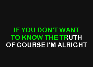 IFYOU DON'T WANT
TO KNOW THETRUTH
OF COURSE I'M ALRIGHT