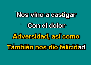 Nos vino a castigar

Con el dolor
Adversidad, asi como

Tambit'an nos dio felicidad