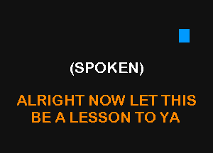 (SPOKEN)

ALRIGHT NOW LET THIS
BE A LESSON TO YA