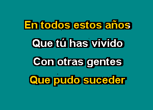 En todos estos aFIos
Que tL'J has vivido

Con otras gentes

Que pudo suceder