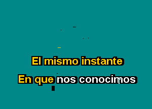 El mismo instante

En que nos conocirrnos