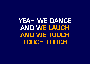YEAH WE DANCE
AND WE LAUGH

AND WE TOUCH
TOUCH TOUCH