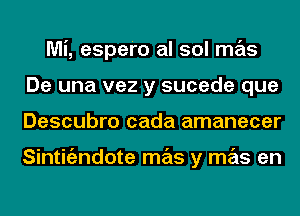 Mi, espero al sol mas
De una vez y sucede que
Descubro cada amanecer

Sintigzndote mas y mas en