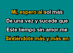 Mi, espero al sol mas
De una vez y sucede que
Este tiempo sin amor me

Sintigzndote mas y mas en