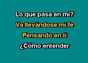 Lo que pasa en mi?

Va llevandose mi fe
Pensando en ti

g,C6mo entender