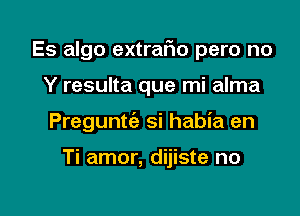 Es algo eXtraFm pero no
Y resulta que mi alma

Preguntt'a si habia en

Ti amor, dijiste no

g