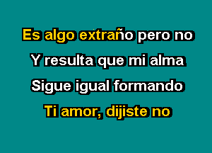 Es algo eXtraFm pero no
Y resulta que mi alma

Sigue igual formando

Ti amor, dijiste no

g