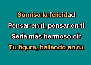 Sonrisa la felicidad
Pensar en ti, pensar en ti
Seria mas hermoso oir

Tu figura, hallando en tu