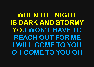 WHEN THE NIGHT
IS DARK AND STORMY
YOU WON'T HAVE TO

REACH OUT FOR ME
IWILL COMETO YOU
0H COMETO YOU 0H