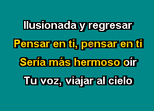 llusionada y regresar
Pensar en ti, pensar en ti

Seria mas hermoso oir

Tu voz, viajar al cielo

g