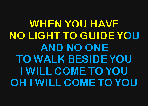 WHEN YOU HAVE
NO LIGHTTO GUIDEYOU
AND NO ONE
TO WALK BESIDEYOU
IWILL COMETO YOU
OH I WILL COME TO YOU