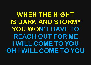 WHEN THE NIGHT
IS DARK AND STORMY
YOU WON'T HAVE TO
REACH OUT FOR ME
IWILL COMETO YOU
OH I WILL COME TO YOU