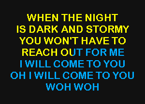 WHEN THE NIGHT
IS DARK AND STORMY
YOU WON'T HAVE TO
REACH OUT FOR ME
IWILL COMETO YOU
OH I WILL COME TO YOU
WOH WOH