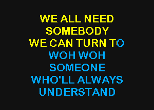 WE ALL NEED
SOMEBODY
WE CAN TURN TO

WOH WOH
SOMEONE
WHO'LL ALWAYS
U N D ERSTAN D