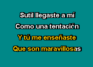 Sutil llegaste a mi

Como una tentacifn
Y to me enseflaste

Que son maravillosas