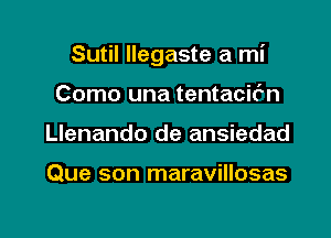 Sutil llegaste a mi

Como una tentacifn
Llenando de ansiedad

Que son maravillosas