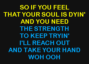 SO IF YOU FEEL
THAT YOUR SOUL IS DYIN'
AND YOU NEED
THESTRENGTH
TO KEEP TRYIN'

I'LL REACH OUT
AND TAKEYOUR HAND
WOH 00H