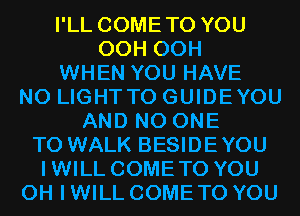 I'LL COMETO YOU
OCH OCH
WHEN YOU HAVE
NO LIGHTTO GUIDEYOU
AND NO ONE
TO WALK BESIDEYOU
IWILL COMETO YOU
OH I WILL COME TO YOU