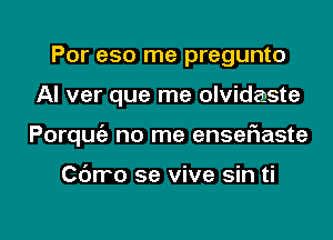 Por eso me pregunto

Al ver que me olvidaste

Porquie no me ensefiaste

Cdrro se vive sin ti