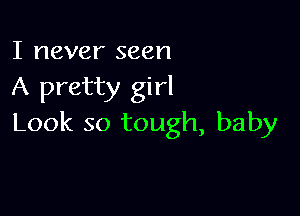 I never seen
A pretty girl

Look so tough, baby