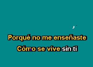 J

Porquc'e no me enser'iaste

Cdrro se vive sin ti