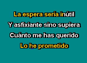 La espera seria inl'Jtil
Y asflxiante sino supiera

Cuanto me has querido

Lo he prometido

g