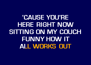 'CAUSE YOU'RE
HERE RIGHT NOW
SITTING ON MY COUCH
FUNNY HOW IT
ALL WORKS OUT