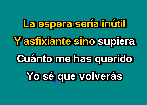 La espera seria inl'Jtil
Y asflxiante sino supiera

Cuanto me has querido

Yo S(e que volvere'ls

g