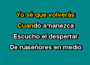 Yo s6. que volvera'ls
Cuando a'nanezca

Escucho el despertar

De ruisefmres en medio

g