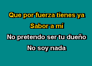 Que por fuerza tienes ya

Sabor a mi

No pretendo ser tu dueFIo

No soy nada