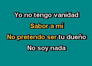 Yo no tengo vanidad

Sabor a mi

No pretendo ser tu dueFIo

No soy nada