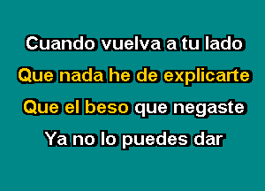 Cuando vuelva a tu lado
Que nada he de explicarte
Que el beso que negaste

Ya no lo puedes dar