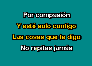 Por compasidn

Y estie solo contigo

Las cosas que te digo

No repitas jamas