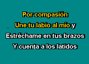 Por compasidn

Une tu labio al mio y
Estrt'achame en tus brazos

Y cuenta a los latidos