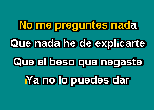 No me preguntes nada
Que nada he de explucarte
Que el beso que negaste

uYa no lo puedes dar