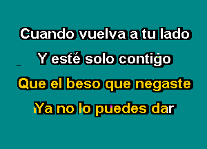 Cuando vuelva a tu lado
Y estt'e solo contigo

Que el beso que negaste

lYa no lo puedes dar