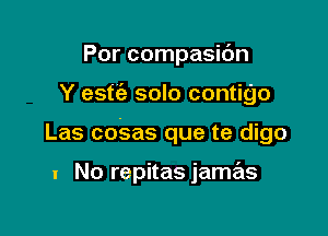 Por compasidn

Y estt'e solo contigo

Las coSas que te digo

I No repitas jamas