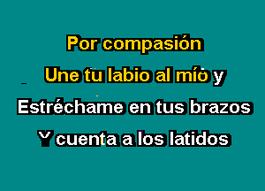 Por compasidn

Une t u labio al mic) y

Estrt'achame en tus brazos

V cuenta a los latidos