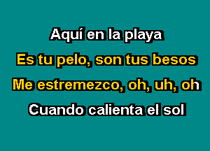 Aqui en la playa
Es tu pelo, son tus besos
Me estremezco, oh, uh, oh

Cuando calienta el sol