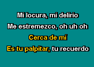 Mi Iocura, mi delirio
Me estremezco, oh uh oh

Cerca de mi

Es tu palpitar, tu recuerdo