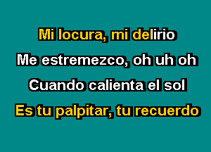 Mi locura, mi delirio
Me estremezco, oh uh oh
Cuando calienta el sol

Es tu palpitar, tu recuerdo