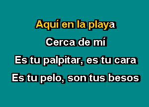 Aqui en la playa

Cerca de mi
Es tu palpitar, es tu cara

Es tu pelo, son tus besos